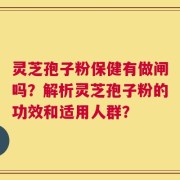 灵芝孢子粉保健有做闸吗？解析灵芝孢子粉的功效和适用人群？