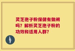 灵芝孢子粉保健有做闸吗？解析灵芝孢子粉的功效和适用人群？