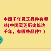 中国千年灵芝品种有哪些(中国灵芝历史长达千年，有哪些品种？)