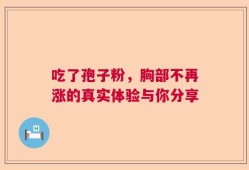 吃了孢子粉，胸部不再涨的真实体验与你分享