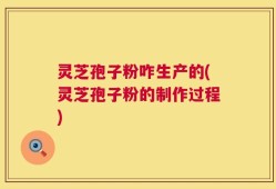 灵芝孢子粉咋生产的(灵芝孢子粉的制作过程)