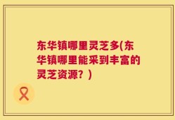 东华镇哪里灵芝多(东华镇哪里能采到丰富的灵芝资源？)