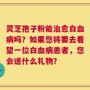 灵芝孢子粉能治愈白血病吗？如果您将要去看望一位白血病患者，您会送什么礼物？
