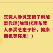 东莞人参灵芝孢子粉加盟代理(加盟代理东莞人参灵芝孢子粉，健康商机等你来！)