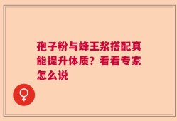 孢子粉与蜂王浆搭配真能提升体质？看看专家怎么说