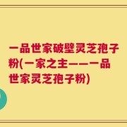 一品世家破壁灵芝孢子粉(一家之主——一品世家灵芝孢子粉)