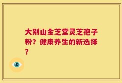 大别山金芝堂灵芝孢子粉？健康养生的新选择？