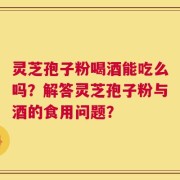 灵芝孢子粉喝酒能吃么吗？解答灵芝孢子粉与酒的食用问题？