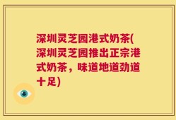 深圳灵芝园港式奶茶(深圳灵芝园推出正宗港式奶茶，味道地道劲道十足)