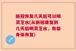 新冠恢复几天后可以喝灵芝水(从新冠康复到几天后喝灵芝水，有益身体恢复)