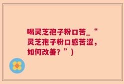 喝灵芝孢子粉口苦_“灵芝孢子粉口感苦涩，如何改善？”)