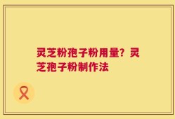 灵芝粉孢子粉用量？灵芝孢子粉制作法