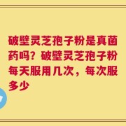破壁灵芝孢子粉是真菌药吗？破壁灵芝孢子粉每天服用几次，每次服多少