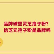 品牌破壁灵芝孢子粉？信芝元孢子粉是品牌吗
