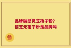 品牌破壁灵芝孢子粉？信芝元孢子粉是品牌吗