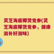 灵芝海底椰煲党参(灵芝海底椰煲党参，健康滋补好滋味)