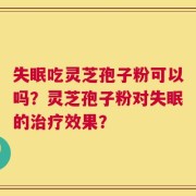 失眠吃灵芝孢子粉可以吗？灵芝孢子粉对失眠的治疗效果？