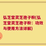 弘芝堂灵芝孢子粉(弘芝堂灵芝孢子粉：功效与使用方法详解)
