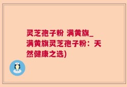 灵芝孢子粉 满黄旗_满黄旗灵芝孢子粉：天然健康之选)