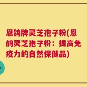 恩鸽牌灵芝孢子粉(恩鸽灵芝孢子粉：提高免疫力的自然保健品)