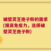破壁灵芝孢子粉的需求(提高免疫力，选择破壁灵芝孢子粉)