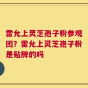 雷允上灵芝孢子粉参观团？雷允上灵芝孢子粉是贴牌的吗