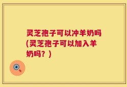 灵芝孢子可以冲羊奶吗(灵芝孢子可以加入羊奶吗？)
