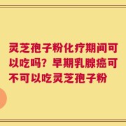 灵芝孢子粉化疗期间可以吃吗？早期乳腺癌可不可以吃灵芝孢子粉