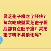 灵芝孢子粉吃了肝疼？每次吃破壁灵芝孢子粉后都有点肚子痛？灵芝孢子粉不易消化吗？