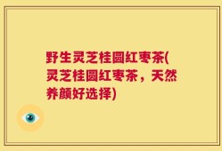 野生灵芝桂圆红枣茶(灵芝桂圆红枣茶，天然养颜好选择)