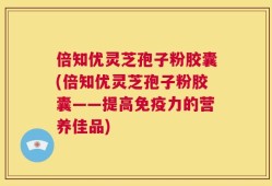 倍知优灵芝孢子粉胶囊(倍知优灵芝孢子粉胶囊——提高免疫力的营养佳品)