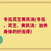 冬瓜灵芝黄芪汤(冬瓜、灵芝、黄芪汤：滋养身体的好选择)
