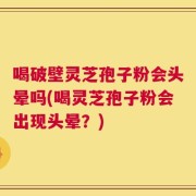 喝破壁灵芝孢子粉会头晕吗(喝灵芝孢子粉会出现头晕？)