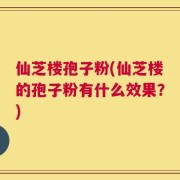 仙芝楼孢子粉(仙芝楼的孢子粉有什么效果？)