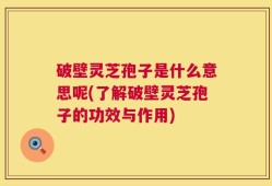 破壁灵芝孢子是什么意思呢(了解破壁灵芝孢子的功效与作用)