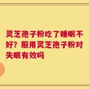 灵芝孢子粉吃了睡眠不好？服用灵芝孢子粉对失眠有效吗