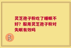 灵芝孢子粉吃了睡眠不好？服用灵芝孢子粉对失眠有效吗