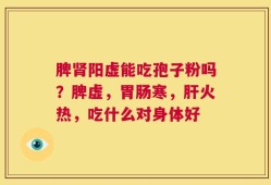脾肾阳虚能吃孢子粉吗？脾虚，胃肠寒，肝火热，吃什么对身体好