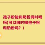 孢子粉能和奶粉同时喝吗(可以同时喝孢子粉和奶粉吗？)