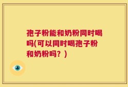 孢子粉能和奶粉同时喝吗(可以同时喝孢子粉和奶粉吗？)