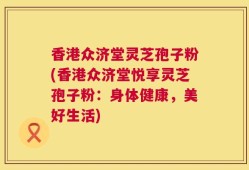 香港众济堂灵芝孢子粉(香港众济堂悦享灵芝孢子粉：身体健康，美好生活)