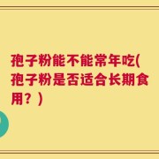 孢子粉能不能常年吃(孢子粉是否适合长期食用？)