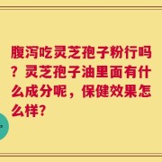 腹泻吃灵芝孢子粉行吗？灵芝孢子油里面有什么成分呢，保健效果怎么样？