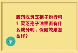 腹泻吃灵芝孢子粉行吗？灵芝孢子油里面有什么成分呢，保健效果怎么样？
