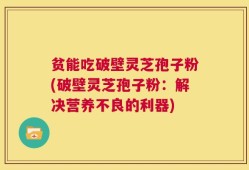 贫能吃破壁灵芝孢子粉(破壁灵芝孢子粉：解决营养不良的利器)
