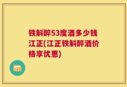 铁斛醉53度酒多少钱江正(江正铁斛醉酒价格享优惠)