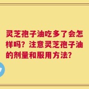 灵芝孢子油吃多了会怎样吗？注意灵芝孢子油的剂量和服用方法？