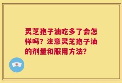 灵芝孢子油吃多了会怎样吗？注意灵芝孢子油的剂量和服用方法？