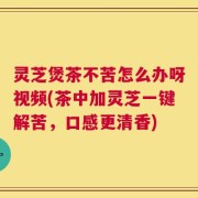 灵芝煲茶不苦怎么办呀视频(茶中加灵芝一键解苦，口感更清香)