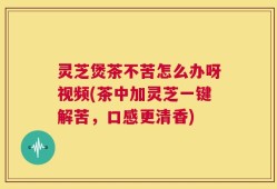 灵芝煲茶不苦怎么办呀视频(茶中加灵芝一键解苦，口感更清香)